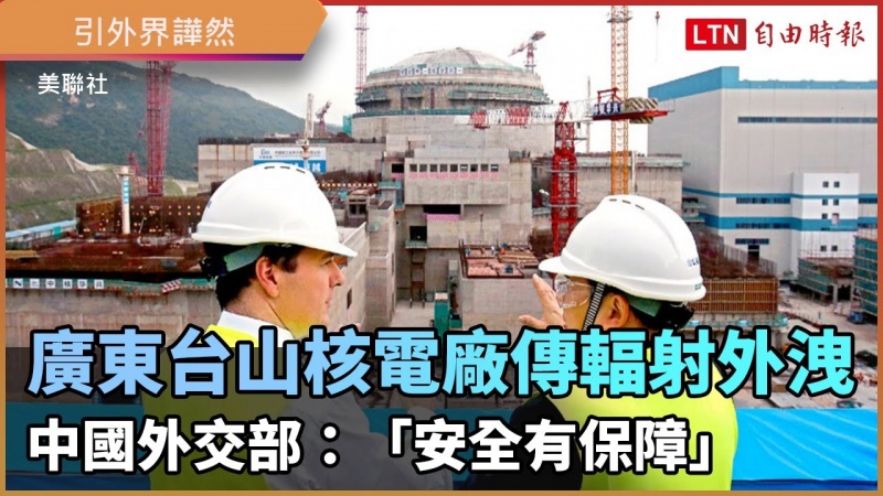 廣東台山核電廠傳輻射外洩 中國外交部:「安全有保障」 引外界譁然 廣東台山核電廠傳輻射外洩 中國外交部:「安全有保障」 引外界譁然