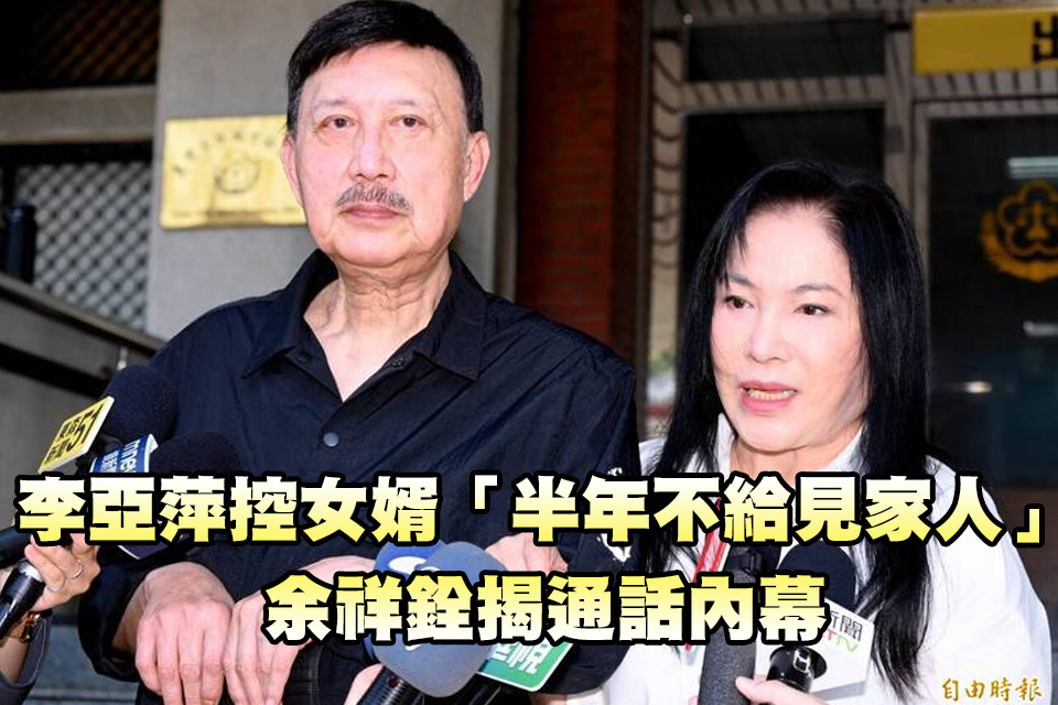 李亞萍控女婿「半年不給見家人」 余祥銓揭通話內幕