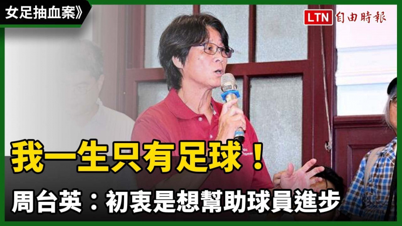 台師大女足抽血案》我一生只有足球! 周台英:初衷是想幫助球員進步 台師大女足抽血案》我一生只有足球! 周台英:初衷是想幫助球員進步