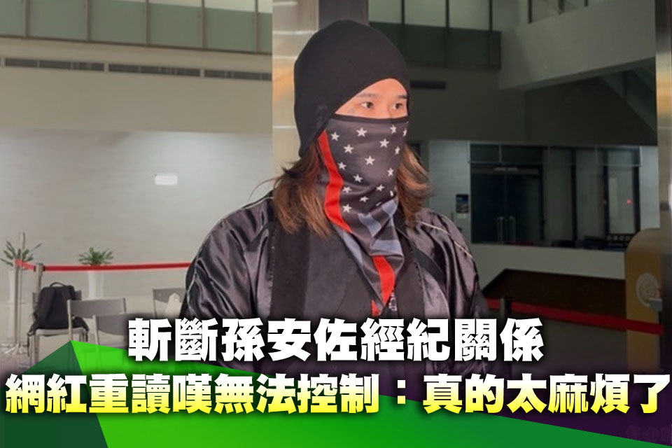 斬斷孫安佐經紀關係 網紅重讀嘆無法控制：真的太麻煩了