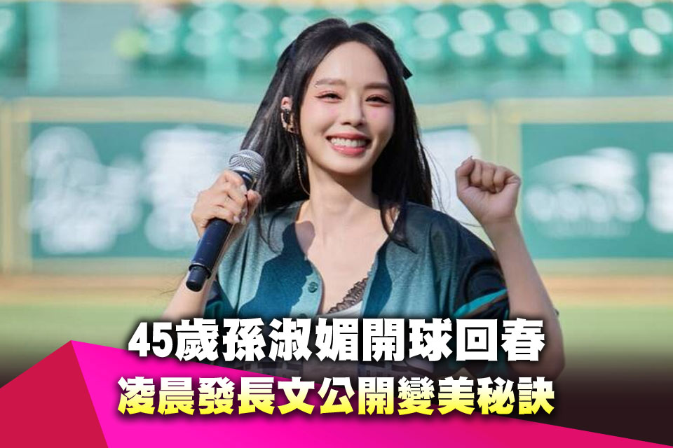45歲孫淑媚開球回春不藏了 凌晨發長文公開變美秘訣