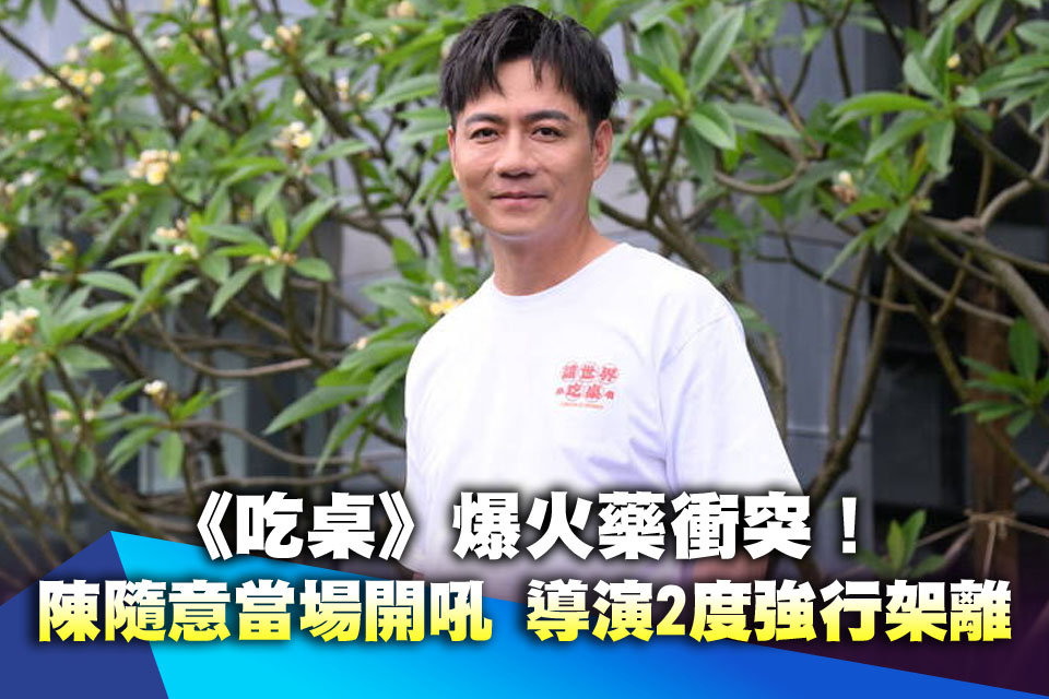 （專訪）《吃桌》爆火藥衝突！陳隨意當場開吼 遭導演「2度強行架離」