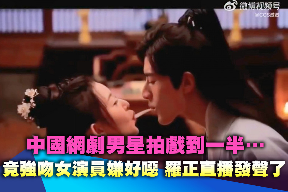 中國網劇男星拍戲到一半…竟強吻女演員嫌好噁 羅正直播發聲了