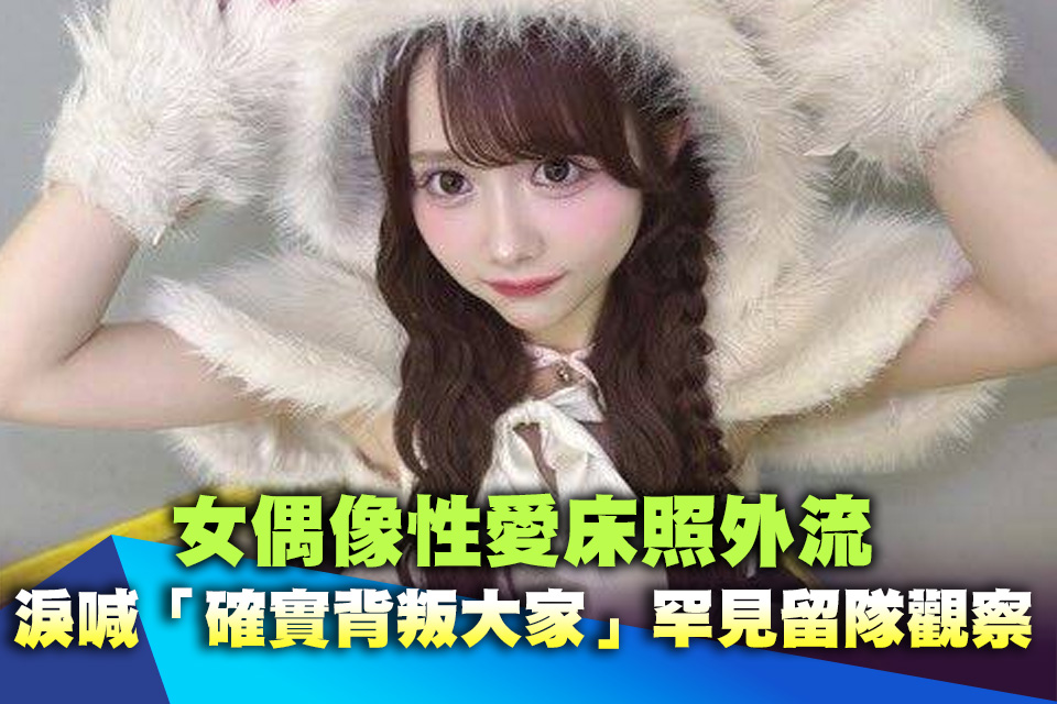 女偶像性愛床照外流 淚喊「確實背叛大家」罕見留隊觀察