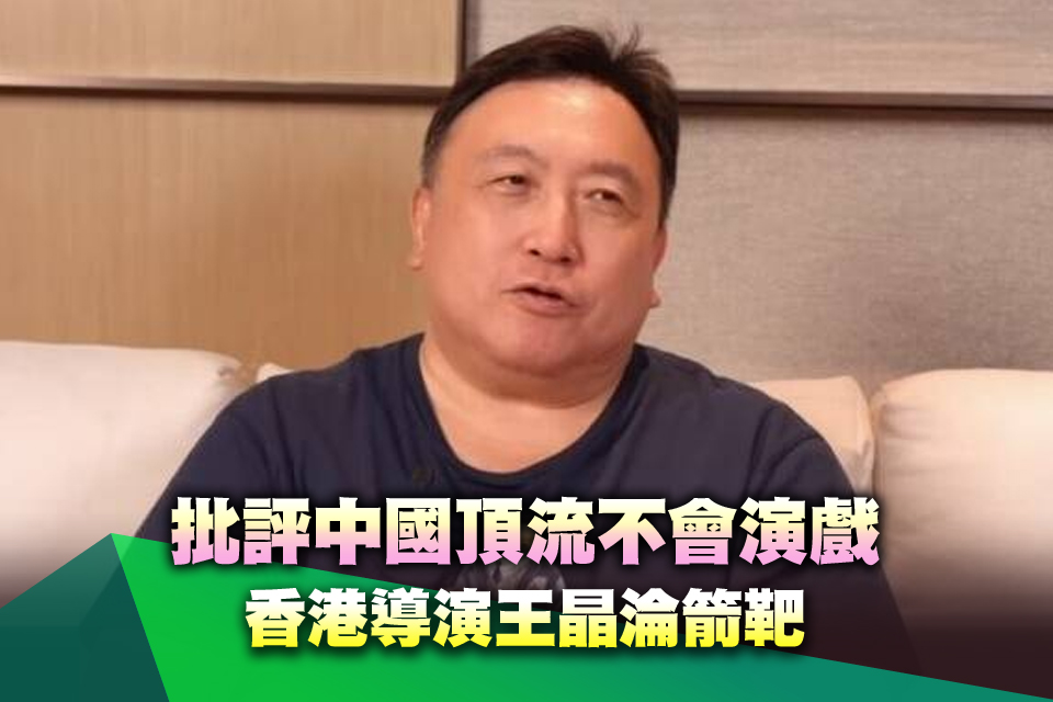 批評中國頂流不會演戲 香港導演王晶淪箭靶