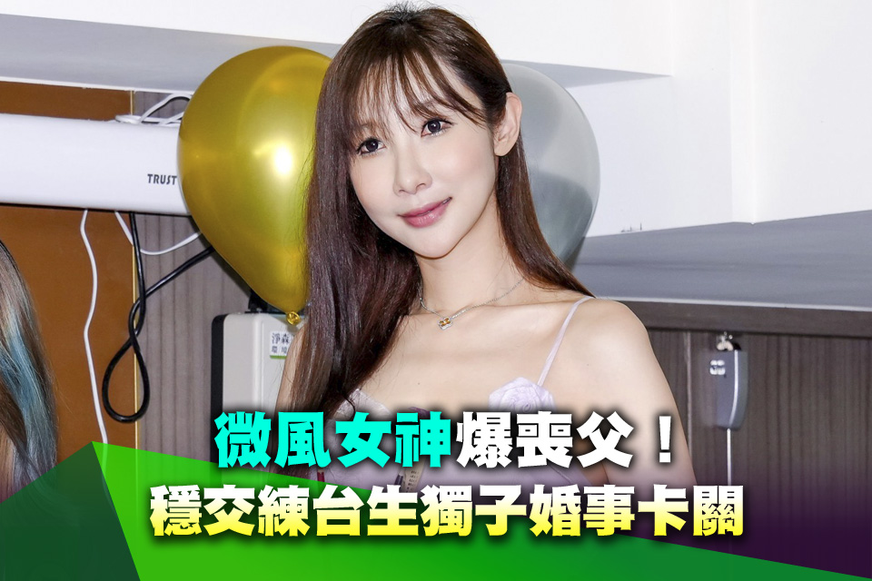 微風女神爆喪父！穩交練台生獨子婚事卡關