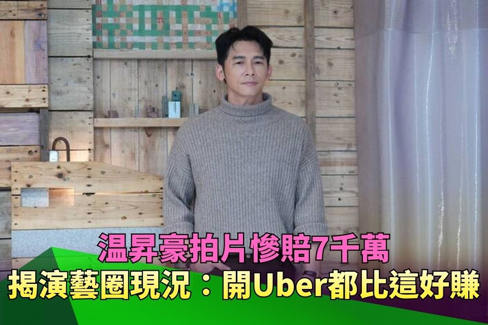 拍片慘賠7千萬！温昇豪揭演藝圈「真實現況」：開Uber都比這好賺