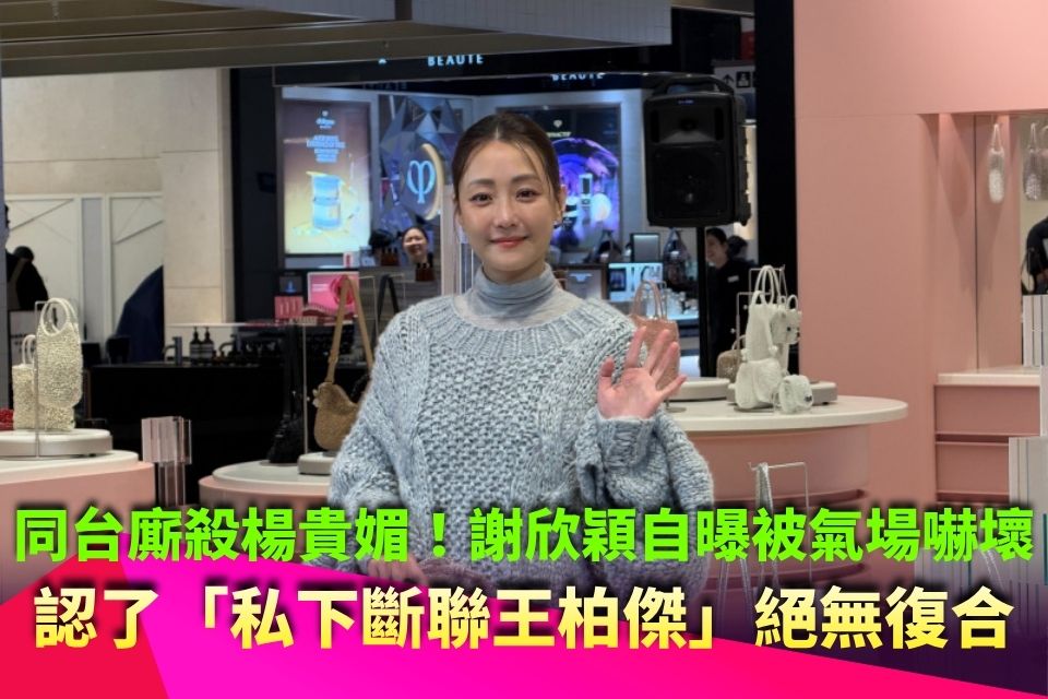 同台廝殺楊貴媚！謝欣穎自曝被氣場嚇壞 認了「私下斷聯王柏傑」絕無復合