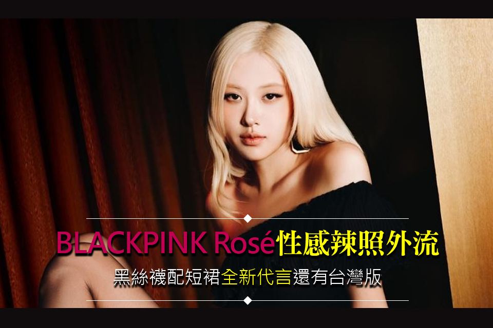 BLACKPINK Rosé性感辣照外流
黑絲襪配短裙「全新代言」還有台灣版