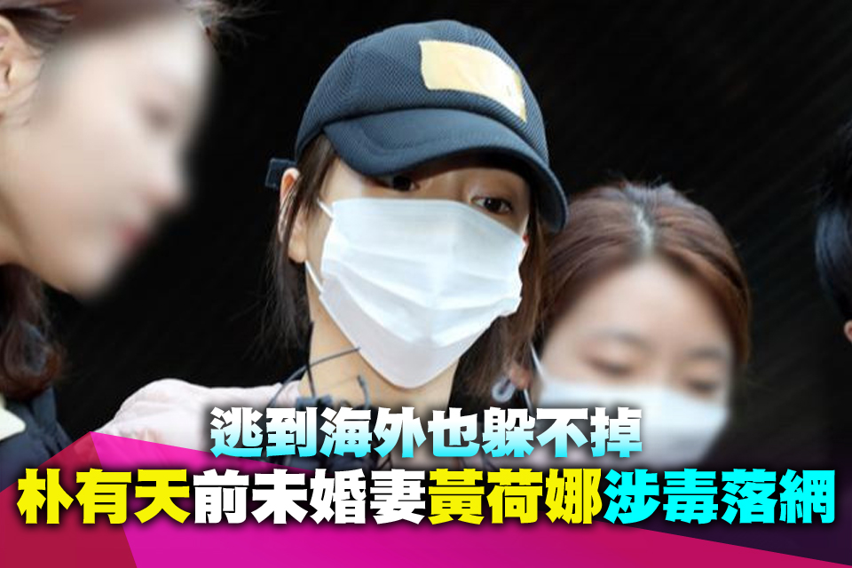逃到海外也躲不掉 朴有天前未婚妻黃荷娜涉毒落網