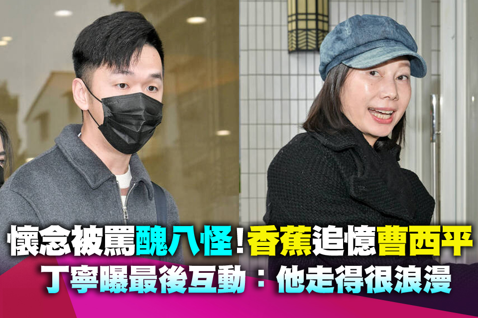 懷念被罵醜八怪！香蕉追憶曹西平 丁寧曝最後互動：他走得很浪漫