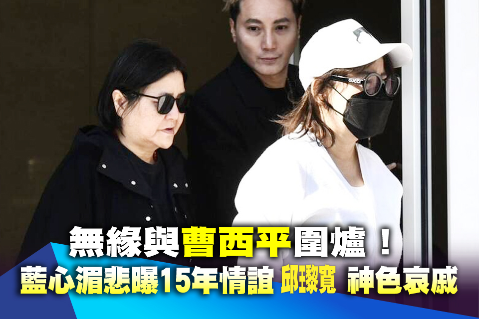 無緣與曹西平圍爐！藍心湄悲曝15年情誼 邱瓈寬神色哀戚