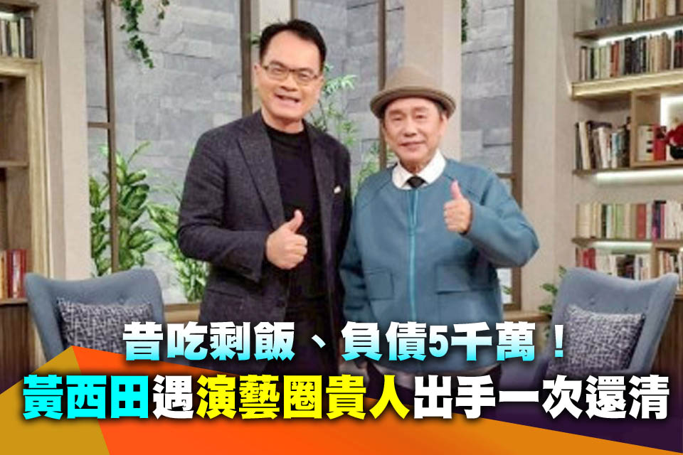 昔吃剩飯、負債5千萬！黃西田遇「演藝圈貴人」出手一次還清