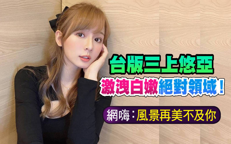 「台版三上悠亞」激洩白嫩絕對領域！ 網嗨：風景再美不及你