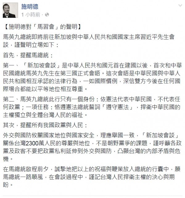 前民進黨主席施明德今天晚間發表聲明指出,馬英九總統此行只有一個身份:依憲法代表中華民國,不代表任何政黨;一項任務:恪遵憲法總統誓詞「遵守憲法」,捍衛中華民國的主權獨立與全體台灣人民的福祉,他要馬英九謹記台灣人民捍衛主權的決心與期盼。(圖擷自施明德臉書)
前民進黨主席施明德今天晚間發表聲明指出,馬英九總統此行只有一個身份:依憲法代表中華民國,不代表任何政黨;一項任務:恪遵憲法總統誓詞「遵守憲法」,捍衛中華民國的主權獨立與全體台灣人民的福祉,他要馬英九謹記台灣人民捍衛主權的決心與期盼。(圖擷自施明德臉書)
