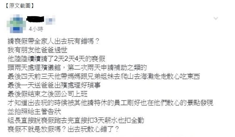 有網友在「爆料公社」上PO文，表示他朋友的爸爸過世，他陸續請了2天2天4天的喪假，不過最後4天的其中3天，帶他媽媽爬山散心，回公司後卻被老闆扣3天薪水，因為恰巧有特休員工剛好在景點看見他們，告發老闆說他喪假去玩，該員工質疑「喪假不就是放假嗎？出去玩散心錯了？」（圖擷取自「爆料公社」）