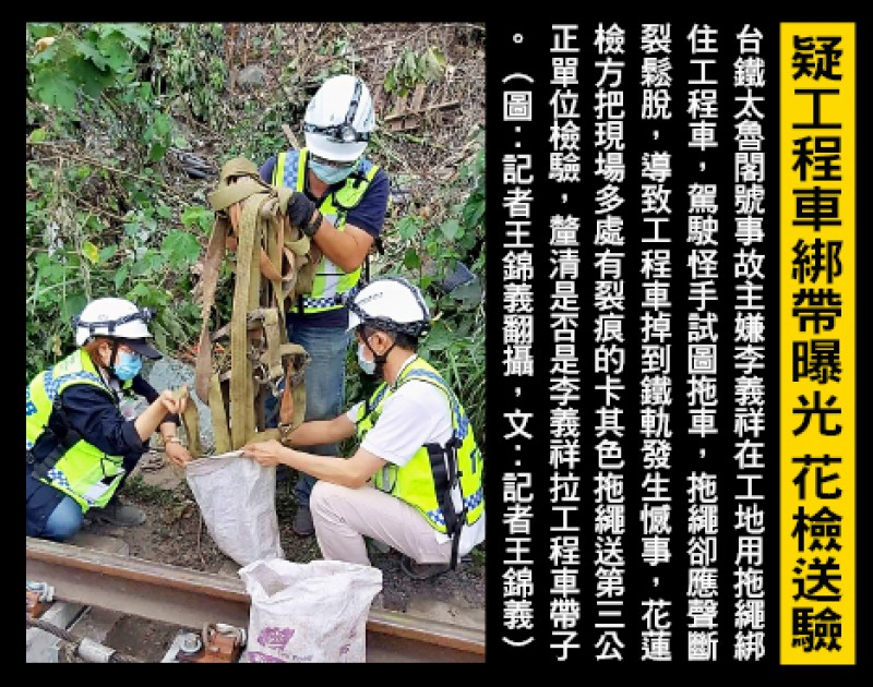 台鐵太魯閣號事故主嫌李義祥在工地用拖繩綁
住工程車,駕駛怪手試圖拖車,拖繩卻應聲斷
裂鬆脫,導致工程車掉到鐵軌發生憾事,花蓮
檢方把現場多處有裂痕的卡其色拖繩送第三公
正單位檢驗,釐清是否是李義祥拉工程車帶子
。(記者王錦義翻攝) 台鐵太魯閣號事故主嫌李義祥在工地用拖繩綁
住工程車,駕駛怪手試圖拖車,拖繩卻應聲斷
裂鬆脫,導致工程車掉到鐵軌發生憾事,花蓮
檢方把現場多處有裂痕的卡其色拖繩送第三公
正單位檢驗,釐清是否是李義祥拉工程車帶子
。(記者王錦義翻攝)