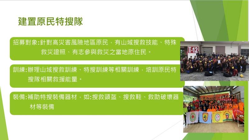 消防署、原民會及12個縣市政府，將研究應用中程計畫推動成立原民特搜隊規劃，辦理救援訓練補助裝備器材，如搜救頭盔、救助服、軍刀鋸、拋擲救援器材組及破壞器材等。（內政部提供）
